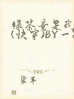 绿茶竟是我自己(快穿)BY一颗栗子