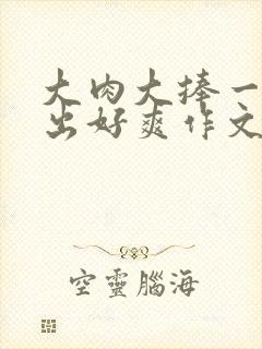 大肉大捧一进一出好爽作文