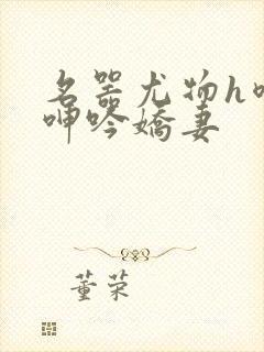 名器尤物h喷汁呻吟娇妻