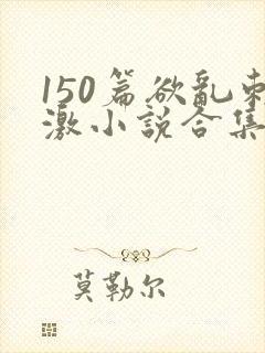 150篇欲乱刺激小说合集