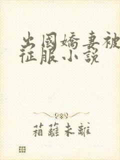 出国娇妻被黑人征服小说