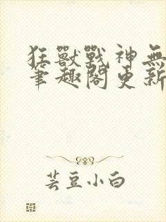 狂兽战神无弹窗笔趣阁更新封面