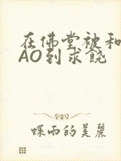 在佛堂被和尚CAO到求饶