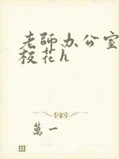 老师办公室狂肉校花h