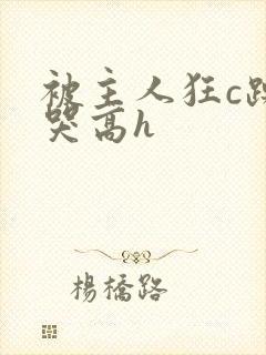 被主人狂c躁到哭高h