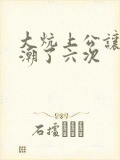 大炕上公让我高潮了六次