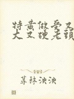 特黄做受又粗又大又硬老头