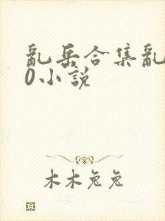 乱岳合集乱500小说