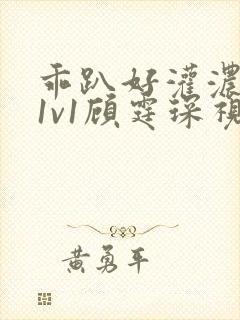 乖趴好灌浓精h1v1顾霆琛视频