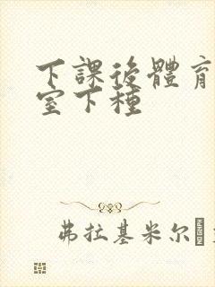 下课后体育器材室下种