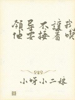 领导不让我断奶他要接着吃