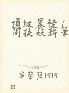 顶级暴徒 / 周扶妖新笔趣阁全文