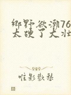 乡野欲潮76章太硬了大壮下载