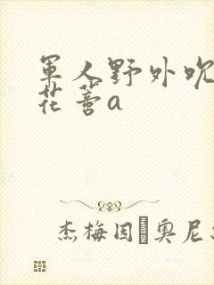 军人野外吮她的花蒂a