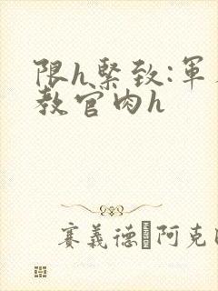 限h紧致:军人教官肉h