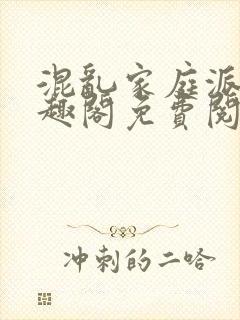 混乱家庭派对笔趣阁免费阅读全文笔趣阁