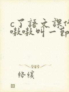 c了语文课代表嗷嗷叫一节课文