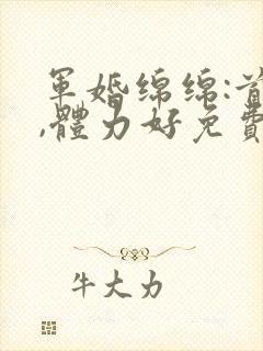 军婚绵绵:首长,体力好免费阅读