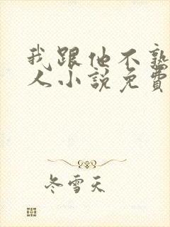 我跟他不熟笑佳人小说免费阅读