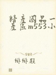 精产国品一二三产区m553小说