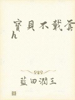 宝贝不戴套套了h