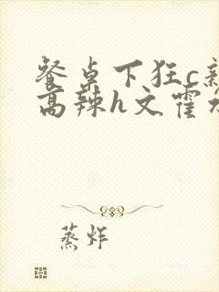 餐桌下狂c亲女高辣h文霍水封面