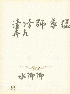 清冷师尊猛烈顶弄h