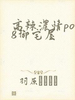 高辣浓情po18御宅屋