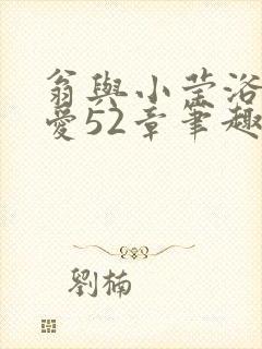 翁与小莹浴室欢爱52章笔趣阁