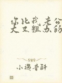 你比我老公的又大又粗办的还舒坦