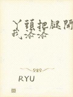 丫头把腿开大让我添添