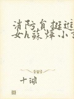 消防员挺进乖乖女h苏烨小说