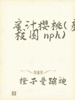 蜜汁樱桃(产乳 校园 nph)