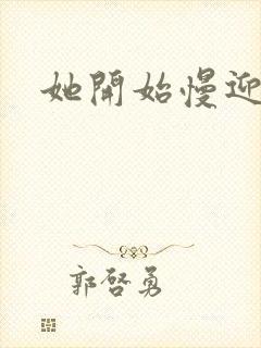 她开始慢迎迎合