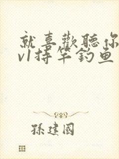 就喜欢听你叫1v1持竿钓鱼