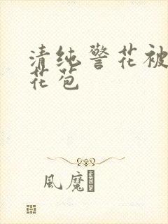 清纯警花被迫开花苞