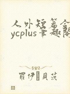 人外短篇合集bycplus笔趣阁