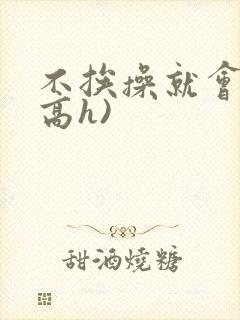 不挨操就会死(高h)