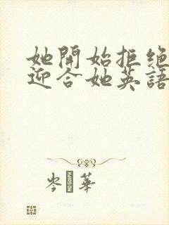 她开始拒绝慢迎迎合她英语