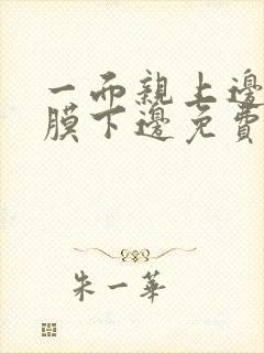 一面亲上边一面膜下边免费阅读