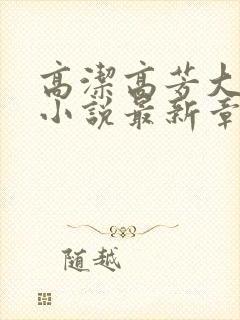 高洁高芳大团圆小说最新章节免费阅读