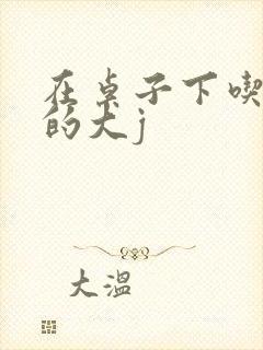 在桌子下吃总裁的大j