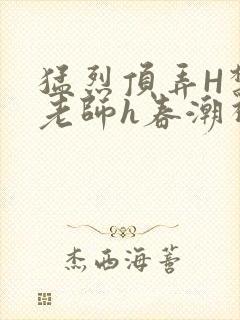 猛烈顶弄H禁欲老师h春潮视频