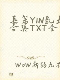 长篇YIN乱大合集TXT全文下载