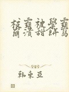 校霸被学霸玩到崩溃甜饼写手