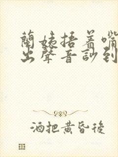 兰姨捂着嘴怕发出声音吵到