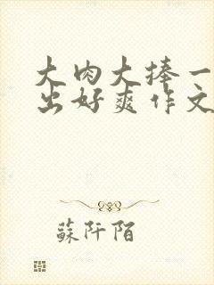 大肉大捧一进一出好爽作文