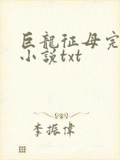 巨龙征母完结版小说txt