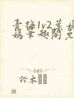青梅1v2叶嫣嫣笔趣阁免费阅读