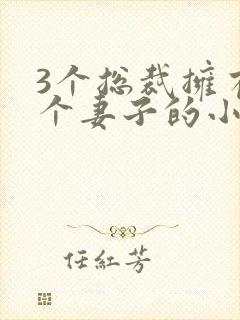 3个总裁拥有一个妻子的小说